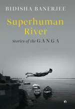 SUPERHUMAN RIVER STORIES OF THE GANGA Bidisha Banerjee Hard Back 256 Pages Rupa Publications India