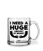 Whats Your Kick I Need A Huge Amount of Money Quotes Printed Clear Glass Coffee Mug 325 ML