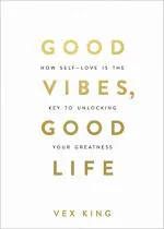 Good Vibes, Good Life How Self Love Is the Key to Unlocking Your Greatness by Vex King