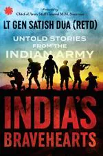 Indias Bravehearts Untold Stories From the Indian Army by Lieutenant General Satish Dua