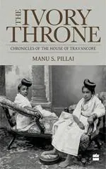 Ivory Throne Chronicles of The House of Travancore by Manu S. Pillai