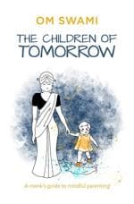 The Children Of Tomorrow A Monks Guide To Mindful Parenting By Om Swami
